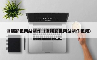 华容老猪影视网站制作（老猪影视网站制作视频）