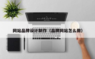 华容网站品牌设计制作（品牌网站怎么做）